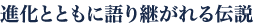 進化とともに語り継がれる伝説